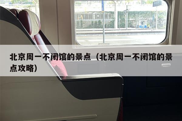 北京周一不闭馆的景点（北京周一不闭馆的景点攻略）