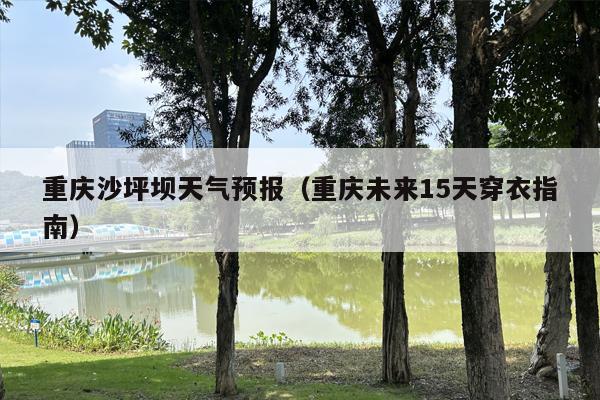 重庆沙坪坝天气预报（重庆未来15天穿衣指南）