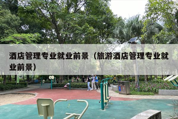 酒店管理专业就业前景（旅游酒店管理专业就业前景）