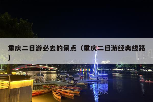 重庆二日游必去的景点（重庆二日游经典线路）