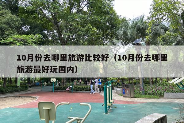 10月份去哪里旅游比较好（10月份去哪里旅游最好玩国内）