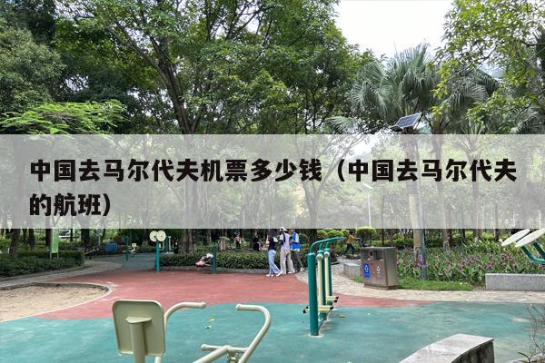 中国去马尔代夫机票多少钱（中国去马尔代夫的航班）