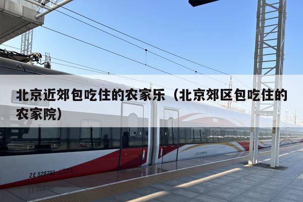 北京近郊包吃住的农家乐（北京郊区包吃住的农家院）