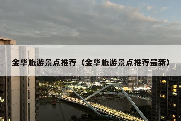 金华旅游景点推荐（金华旅游景点推荐最新）