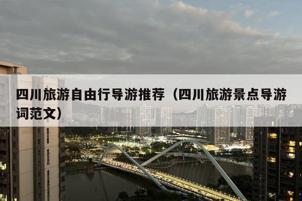 四川旅游自由行导游推荐（四川旅游景点导游词范文）