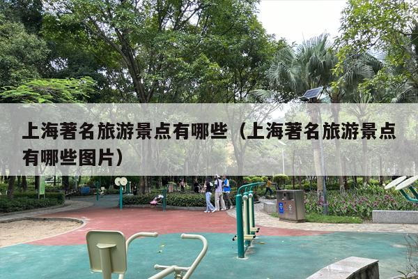 上海著名旅游景点有哪些（上海著名旅游景点有哪些图片）