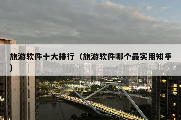 旅游软件十大排行（旅游软件哪个最实用知乎）