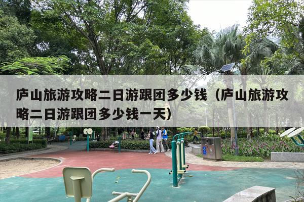 庐山旅游攻略二日游跟团多少钱（庐山旅游攻略二日游跟团多少钱一天）