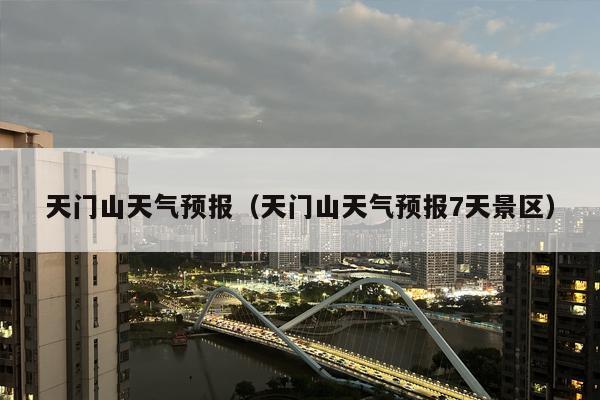 天门山天气预报（天门山天气预报7天景区）