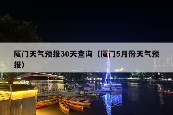 厦门天气预报30天查询（厦门5月份天气预报）
