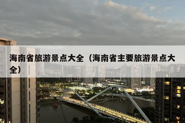 海南省旅游景点大全（海南省主要旅游景点大全）