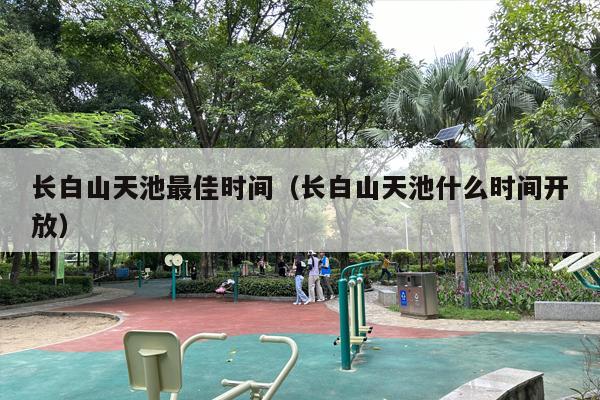 长白山天池最佳时间（长白山天池什么时间开放）