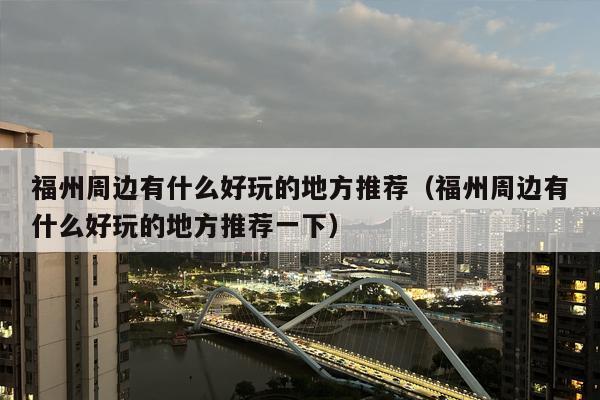 福州周边有什么好玩的地方推荐（福州周边有什么好玩的地方推荐一下）