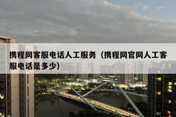 携程网客服电话人工服务（携程网官网人工客服电话是多少）