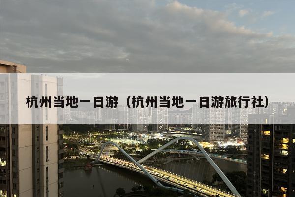杭州当地一日游（杭州当地一日游旅行社）