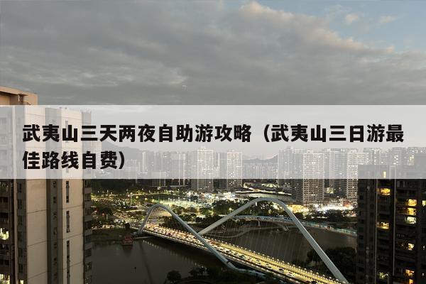 武夷山三天两夜自助游攻略（武夷山三日游最佳路线自费）
