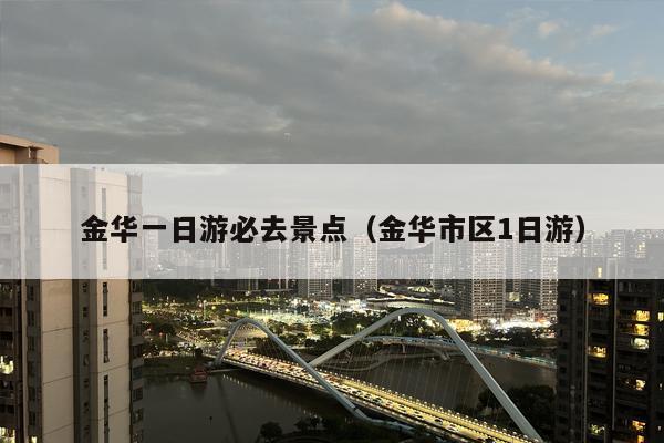 金华一日游必去景点（金华市区1日游）