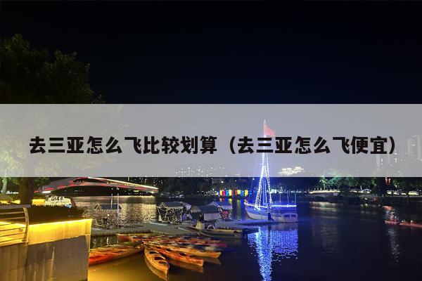 去三亚怎么飞比较划算（去三亚怎么飞便宜）