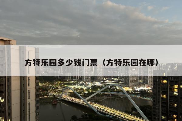 方特乐园多少钱门票（方特乐园在哪）