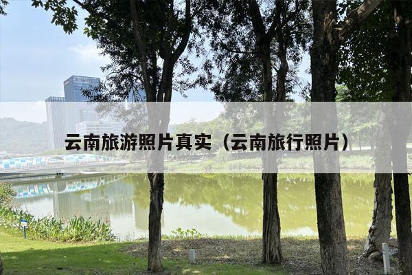 云南旅游照片真实（云南旅行照片）