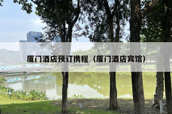 厦门酒店预订携程（厦门酒店宾馆）