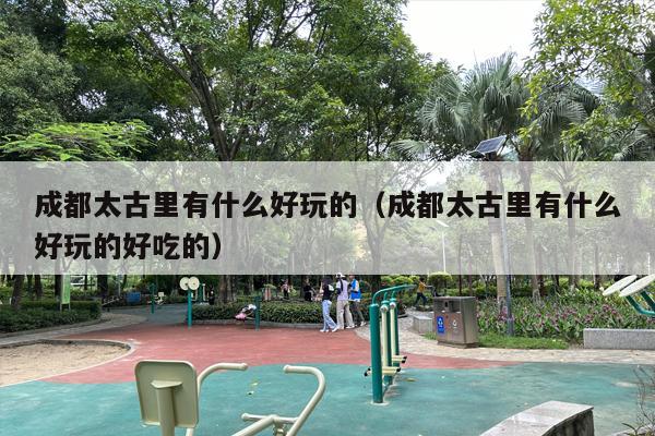 成都太古里有什么好玩的（成都太古里有什么好玩的好吃的）
