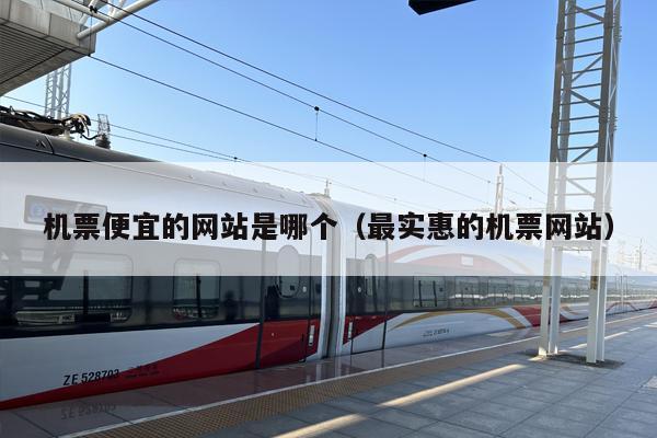 机票便宜的网站是哪个（最实惠的机票网站）