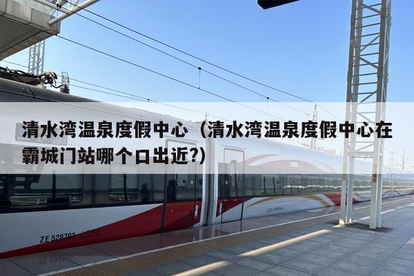 清水湾温泉度假中心（清水湾温泉度假中心在霸城门站哪个口出近?）