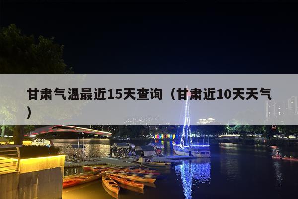 甘肃气温最近15天查询（甘肃近10天天气）