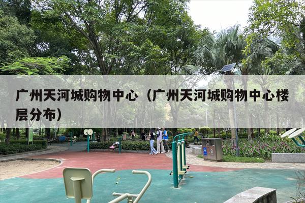 广州天河城购物中心（广州天河城购物中心楼层分布）