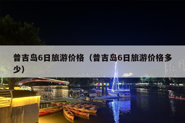 普吉岛6日旅游价格（普吉岛6日旅游价格多少）
