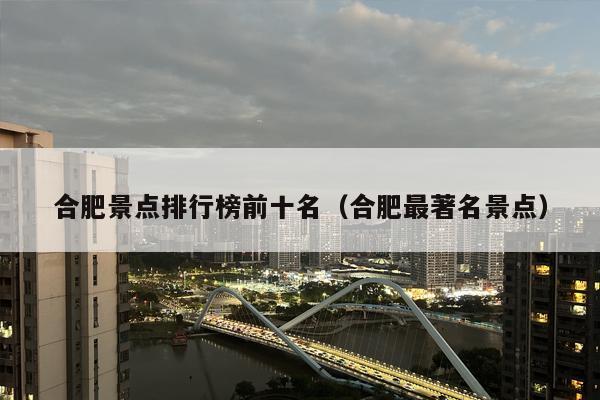 合肥景点排行榜前十名（合肥最著名景点）