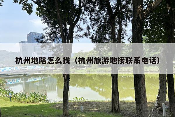 杭州地陪怎么找（杭州旅游地接联系电话）