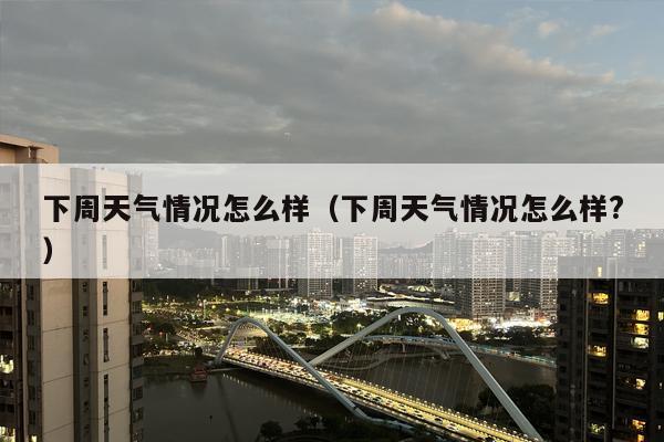 下周天气情况怎么样（下周天气情况怎么样?）