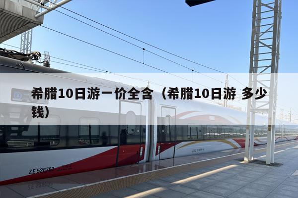 希腊10日游一价全含（希腊10日游 多少钱）