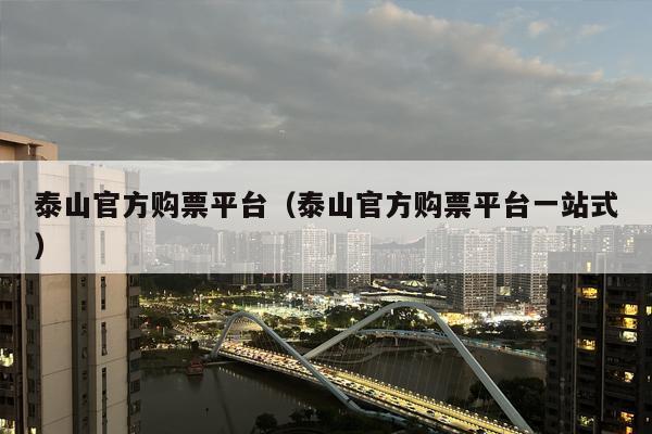 泰山官方购票平台（泰山官方购票平台一站式）