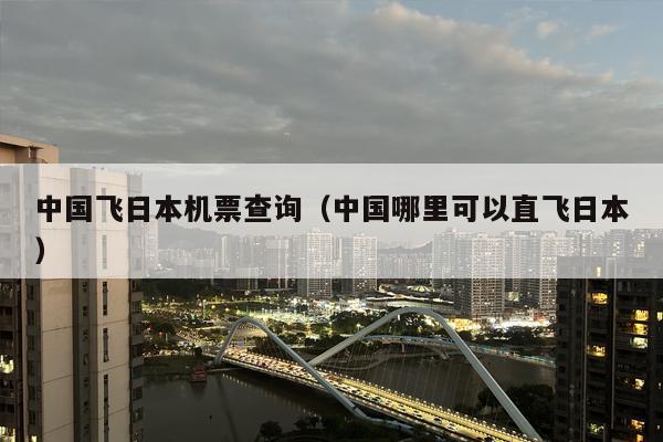 中国飞日本机票查询（中国哪里可以直飞日本）