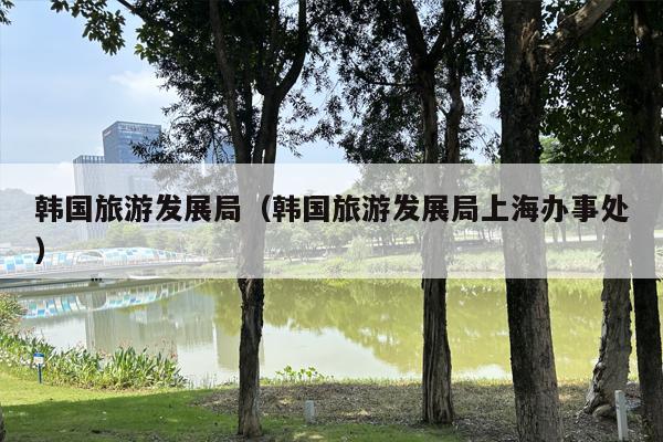 韩国旅游发展局（韩国旅游发展局上海办事处）