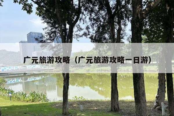 广元旅游攻略（广元旅游攻略一日游）