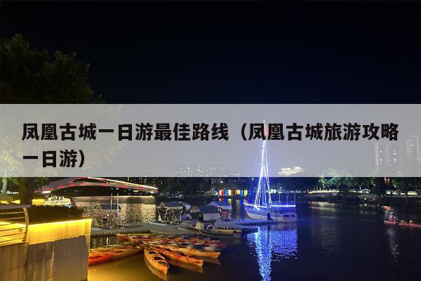 凤凰古城一日游最佳路线（凤凰古城旅游攻略一日游）