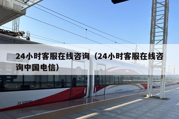 24小时客服在线咨询（24小时客服在线咨询中国电信）