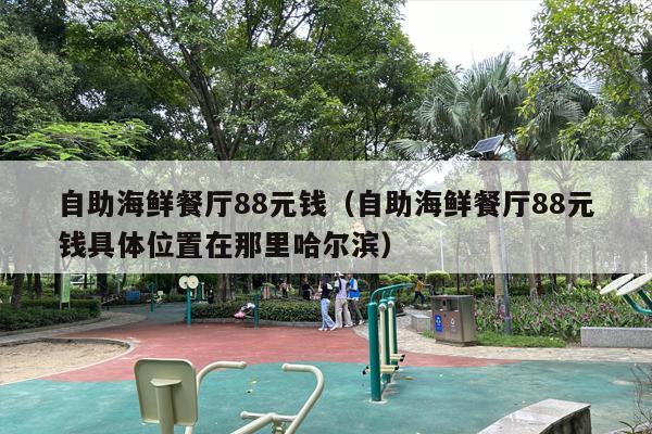 自助海鲜餐厅88元钱（自助海鲜餐厅88元钱具体位置在那里哈尔滨）