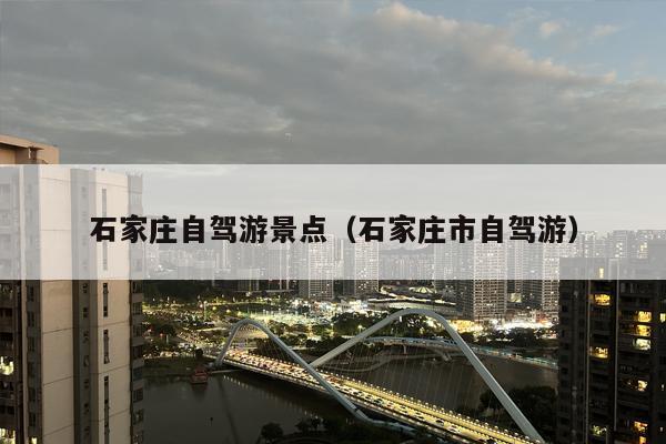 石家庄自驾游景点（石家庄市自驾游）