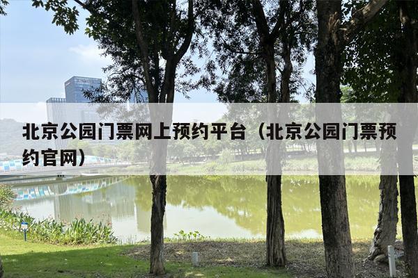 北京公园门票网上预约平台（北京公园门票预约官网）
