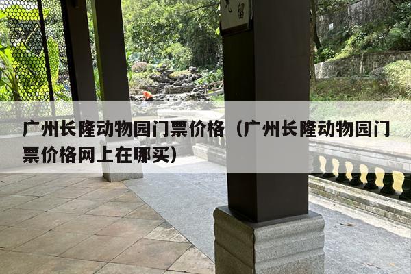 广州长隆动物园门票价格（广州长隆动物园门票价格网上在哪买）