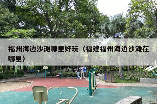 福州海边沙滩哪里好玩（福建福州海边沙滩在哪里）