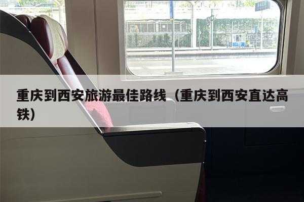 重庆到西安旅游最佳路线（重庆到西安直达高铁）