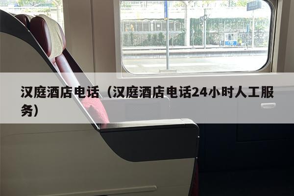 汉庭酒店电话（汉庭酒店电话24小时人工服务）