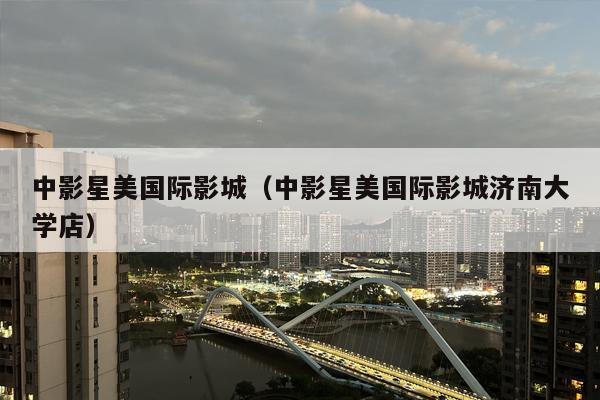 中影星美国际影城（中影星美国际影城济南大学店）