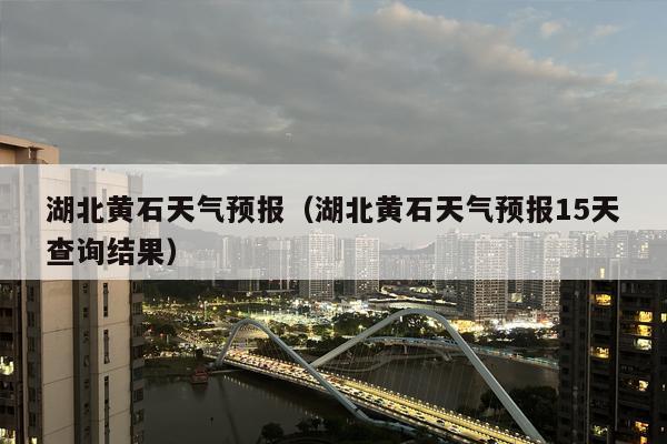 湖北黄石天气预报（湖北黄石天气预报15天查询结果）
